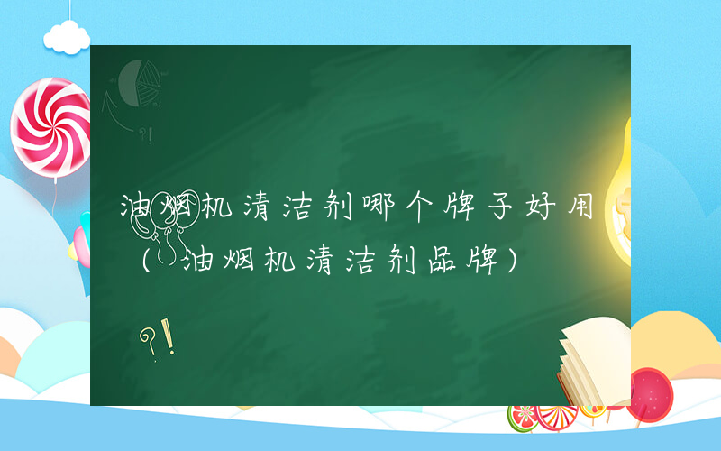 油烟机清洁剂哪个牌子好用 (油烟机清洁剂品牌)